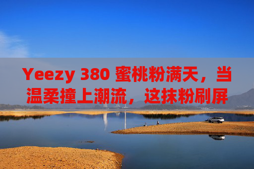 Yeezy 380 蜜桃粉满天,当温柔撞上潮流,这抹粉刷屏了街头,Yeezy 380蜜桃粉,温柔潮流撞街,刷屏吸睛 Yeezy 380 蜜桃粉满天,当温柔撞上潮流,这抹粉刷屏了街头,Yeezy 380蜜桃粉,温柔潮流撞街,刷屏吸睛