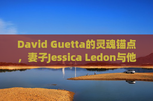 David Guetta的灵魂锚点,妻子Jessica Ledon与他的音乐人生,Jessica Ledon,David Guetta音乐人生的灵魂锚点 David Guetta的灵魂锚点,妻子Jessica Ledon与他的音乐人生,Jessica Ledon,David Guetta音乐人生的灵魂锚点