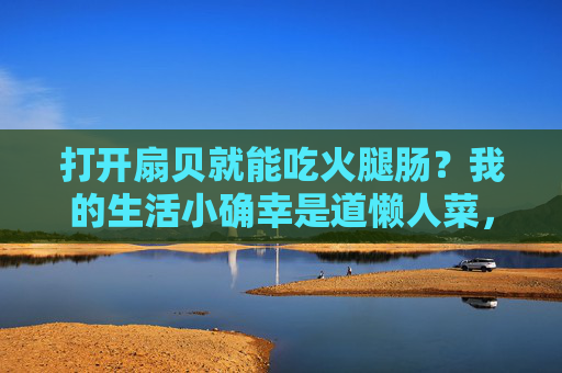 打开扇贝就能吃火腿肠？我的生活小确幸是道懒人菜，懒人小确幸，扇贝火腿肠打开即食