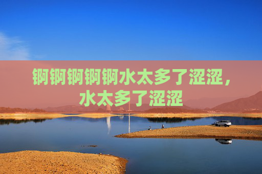 锕锕锕锕锕水太多了涩涩，水太多了涩涩