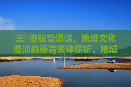 三㚫港版普通话，地域文化浸润的语言变体探析，地域文化浸润下的三㚫港版普通话探析