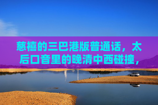 慈禧的三巴港版普通话，太后口音里的晚清中西碰撞，慈禧三巴港版普通话，晚清中西碰撞的口音印记