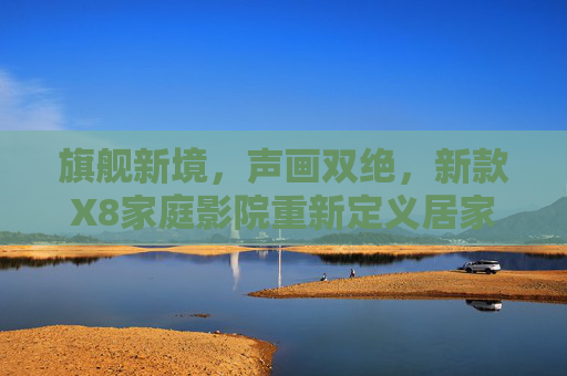 旗舰新境，声画双绝，新款X8家庭影院重新定义居家观影体验，旗舰X8家庭影院，声画双绝，重新定义居家观影新境