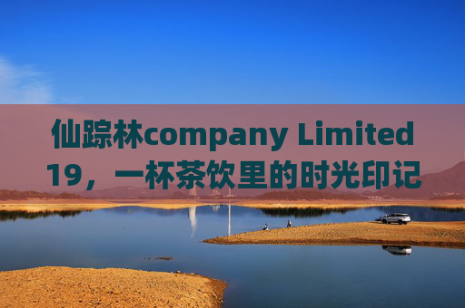 仙踪林company Limited19,一杯茶饮里的时光印记与品牌初心,仙踪林,一杯茶饮的时光印记与初心 仙踪林company Limited19,一杯茶饮里的时光印记与品牌初心,仙踪林,一杯茶饮的时光印记与初心