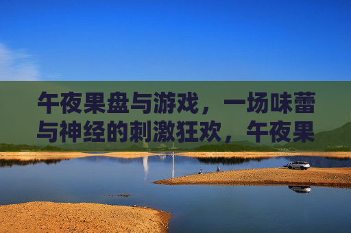 午夜果盘与游戏，一场味蕾与神经的刺激狂欢，午夜果盘与游戏，味蕾神经的刺激狂欢