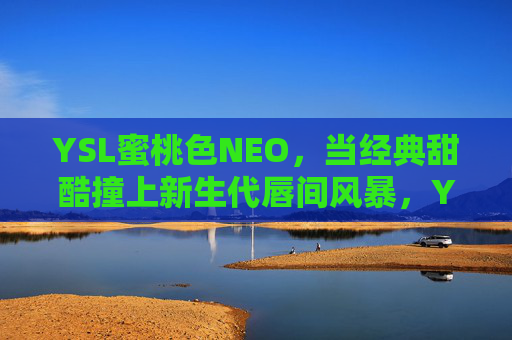 YSL蜜桃色NEO,当经典甜酷撞上新生代唇间风暴,YSL蜜桃色NEO,经典甜酷撞新生代唇间风暴 YSL蜜桃色NEO,当经典甜酷撞上新生代唇间风暴,YSL蜜桃色NEO,经典甜酷撞新生代唇间风暴