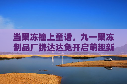 当果冻撞上童话,九一果冻制品厂携达达兔开启萌趣新篇章,九一果冻×达达兔,当童话撞进果冻,萌趣新篇开启 当果冻撞上童话,九一果冻制品厂携达达兔开启萌趣新篇章,九一果冻×达达兔,当童话撞进果冻,萌趣新篇开启