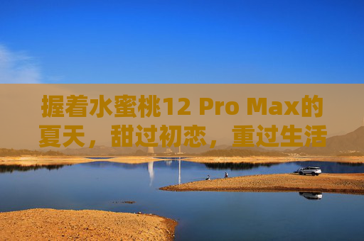 握着水蜜桃12 Pro Max的夏天,甜过初恋,重过生活,水蜜桃夏,甜过初恋,重过生活 握着水蜜桃12 Pro Max的夏天,甜过初恋,重过生活,水蜜桃夏,甜过初恋,重过生活