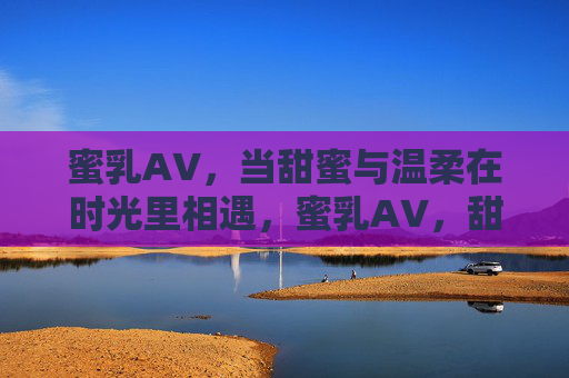 蜜乳A∨,当甜蜜与温柔在时光里相遇,蜜乳A∨,甜蜜与温柔在时光里相遇 蜜乳A∨,当甜蜜与温柔在时光里相遇,蜜乳A∨,甜蜜与温柔在时光里相遇