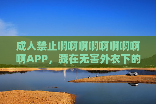成人禁止啊啊啊啊啊啊啊啊啊APP,藏在无害外衣下的数字陷阱,谁来为未成年人筑起防线?无害外衣下的数字陷阱,未成年人防线谁来筑? 成人禁止啊啊啊啊啊啊啊啊啊APP,藏在无害外衣下的数字陷阱,谁来为未成年人筑起防线?无害外衣下的数字陷阱,未成年人防线谁来筑?