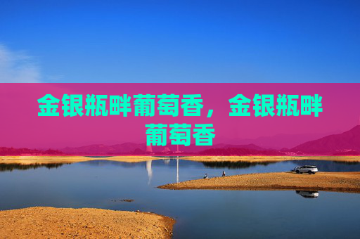 金银瓶畔葡萄香,金银瓶畔葡萄香 金银瓶畔葡萄香,金银瓶畔葡萄香