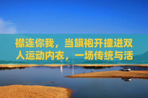 襟连你我,当旗袍开撞进双人运动内衣,一场传统与活力的共生实验,当旗袍撞进运动内衣,传统与活力的共生实验 襟连你我,当旗袍开撞进双人运动内衣,一场传统与活力的共生实验,当旗袍撞进运动内衣,传统与活力的共生实验