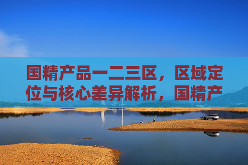 国精产品一二三区,区域定位与核心差异解析,国精产品一二三区,区域定位与核心差异解析 国精产品一二三区,区域定位与核心差异解析,国精产品一二三区,区域定位与核心差异解析