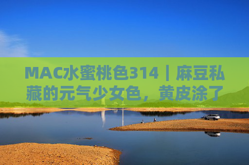 MAC水蜜桃色314｜麻豆私藏的元气少女色，黄皮涂了直接白一度！MAC314｜黄皮涂了白一度！麻豆私藏元气少女色