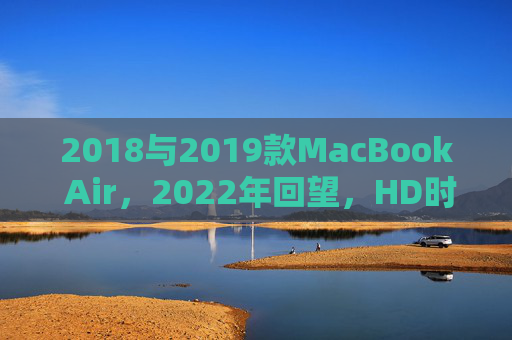 2018与2019款MacBook Air，2022年回望，HD时代的经典迭代与实用价值，2018-2019款MacBook Air，2022回望HD时代的经典迭代与实用价值