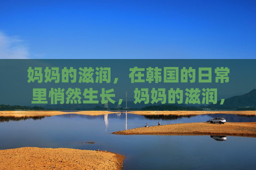 妈妈的滋润，在韩国的日常里悄然生长，妈妈的滋润，悄然生长在韩国日常