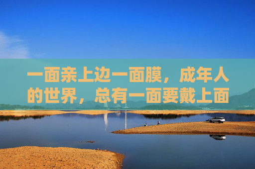 一面亲上边一面膜，成年人的世界，总有一面要戴上面具，成年人的两面，一面亲上，一面戴膜