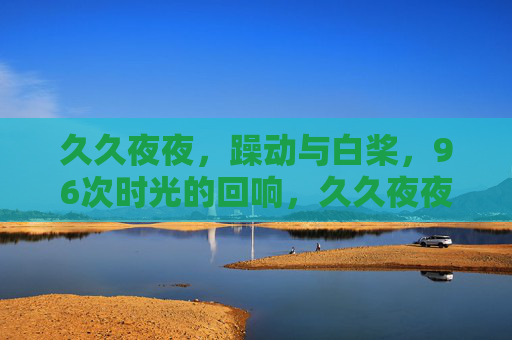 久久夜夜，躁动与白桨，96次时光的回响，久久夜夜，96次躁动与白桨的时光回响