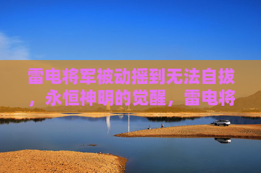 雷电将军被动摇到无法自拔，永恒神明的觉醒，雷电将军，动摇中的永恒神明觉醒