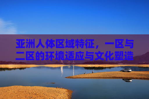 亚洲人体区域特征，一区与二区的环境适应与文化塑造，亚洲人体区域特征，一区与二区的环境适应与文化塑造