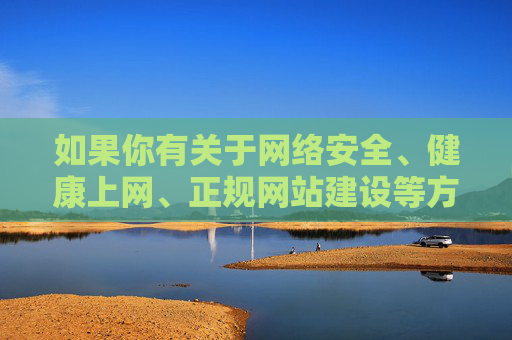 如果你有关于网络安全、健康上网、正规网站建设等方面的积极话题，我很乐意为你提供帮助和建议。让我们共同维护清朗的网络空间，远离不良信息，享受健康文明的网络生活，健康上网护清朗 共建文明网络空间