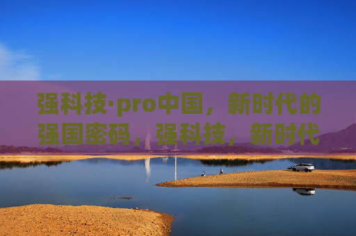 强科技·pro中国,新时代的强国密码,强科技,新时代中国的强国密码 强科技·pro中国,新时代的强国密码,强科技,新时代中国的强国密码