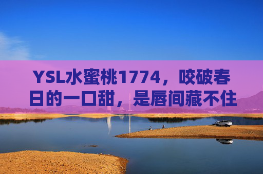 YSL水蜜桃1774,咬破春日的一口甜,是唇间藏不住的温柔元气,YSL水蜜桃1774,咬破春日的温柔元气甜 YSL水蜜桃1774,咬破春日的一口甜,是唇间藏不住的温柔元气,YSL水蜜桃1774,咬破春日的温柔元气甜