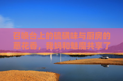 召唤台上的硫磺味与厨房的葱花香,我妈和魅魔共享了第一季我的房间,硫磺味与葱花香,我妈和魅魔共享的我的房间第一季 召唤台上的硫磺味与厨房的葱花香,我妈和魅魔共享了第一季我的房间,硫磺味与葱花香,我妈和魅魔共享的我的房间第一季