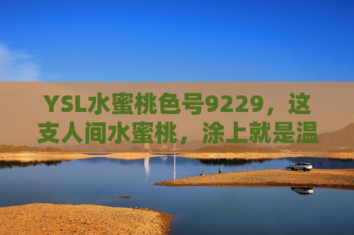YSL水蜜桃色号9229,这支人间水蜜桃,涂上就是温柔本身,YSL 9229,人间水蜜桃,温柔本身 YSL水蜜桃色号9229,这支人间水蜜桃,涂上就是温柔本身,YSL 9229,人间水蜜桃,温柔本身