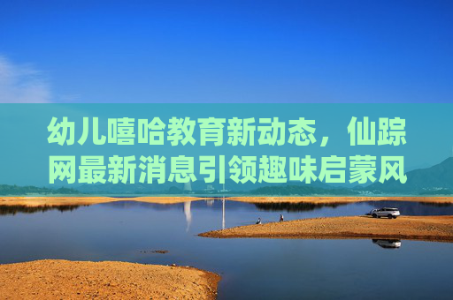 幼儿嘻哈教育新动态,仙踪网最新消息引领趣味启蒙风潮,幼儿嘻哈教育新动态,仙踪网引领趣味启蒙风潮 幼儿嘻哈教育新动态,仙踪网最新消息引领趣味启蒙风潮,幼儿嘻哈教育新动态,仙踪网引领趣味启蒙风潮