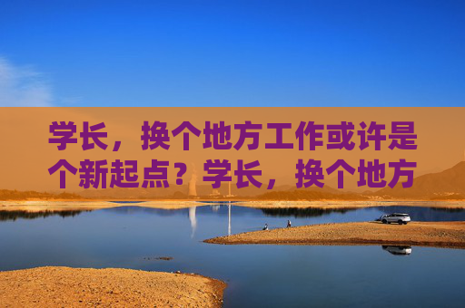 学长，换个地方工作或许是个新起点？学长，换个地方，新起点？