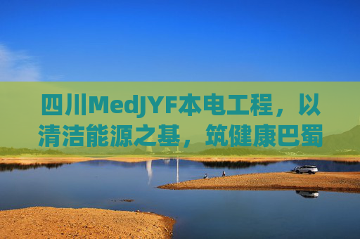 四川MedJYF本电工程，以清洁能源之基，筑健康巴蜀新篇，MedJYF本电工程，以清洁能源筑健康巴蜀新篇