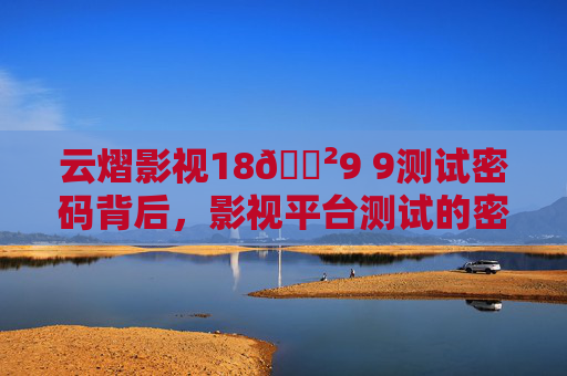 云熠影视18🈲9 9测试密码背后,影视平台测试的密钥与行业新探索,云熠影视测试密码背后,影视平台密钥与行业新探索 云熠影视18🈲9 9测试密码背后,影视平台测试的密钥与行业新探索,云熠影视测试密码背后,影视平台密钥与行业新探索