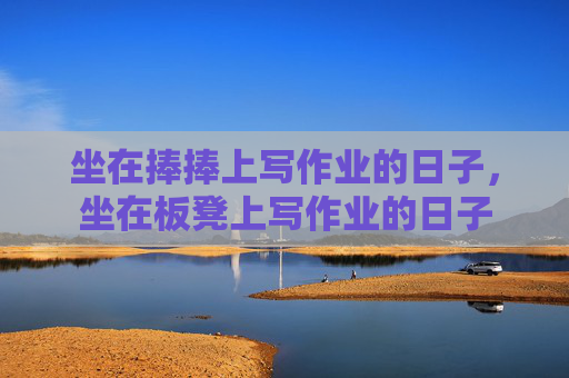 坐在捧捧上写作业的日子,坐在板凳上写作业的日子 坐在捧捧上写作业的日子,坐在板凳上写作业的日子