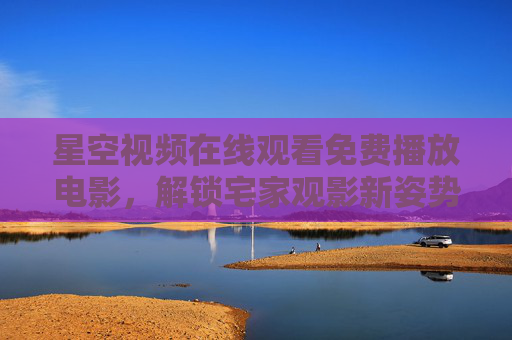 星空视频在线观看免费播放电影,解锁宅家观影新姿势,海量好片随心看,星空视频免费宅家看,海量好片随心看 星空视频在线观看免费播放电影,解锁宅家观影新姿势,海量好片随心看,星空视频免费宅家看,海量好片随心看