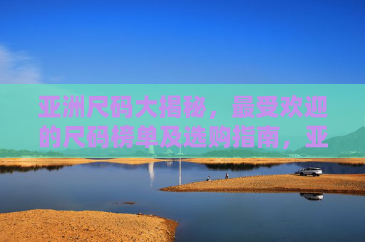 亚洲尺码大揭秘，最受欢迎的尺码榜单及选购指南，亚洲尺码大揭秘，最受欢迎尺码榜单及选购指南