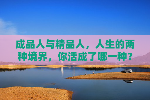 成品人与精品人，人生的两种境界，你活成了哪一种？成品人与精品人，人生的两种境界，你活成了哪一种？
