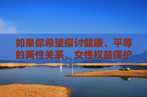如果你希望探讨健康、平等的两性关系、女性权益保护、社会性别平等或反对性别暴力等积极、合法且有建设性的话题，我很乐意为你提供相关的信息和支持。请务必选择合法、合规且尊重他人尊严的主题进行交流，探讨健康平等两性关系，女性权益保护与社会性别平等
