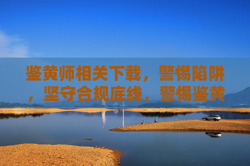 鉴黄师相关下载，警惕陷阱，坚守合规底线，警惕鉴黄师下载陷阱，坚守合规底线