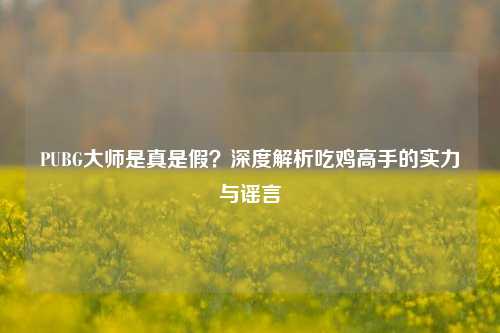PUBG大师是真是假？深度解析吃鸡高手的实力与谣言