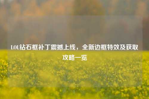 LOL钻石框补丁震撼上线，全新边框特效及获取攻略一览