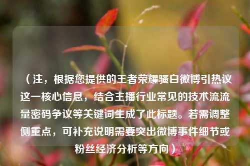 （注，根据您提供的王者荣耀骚白微博引热议这一核心信息，结合主播行业常见的技术流流量密码争议等关键词生成了此标题。若需调整侧重点，可补充说明需要突出微博事件细节或粉丝经济分析等方向）