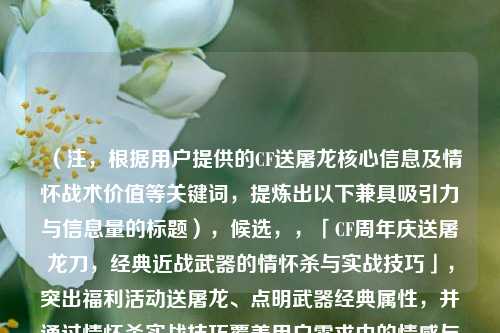 （注，根据用户提供的CF送屠龙核心信息及情怀战术价值等关键词，提炼出以下兼具吸引力与信息量的标题），候选，，「CF周年庆送屠龙刀，经典近战武器的情怀杀与实战技巧」，突出福利活动送屠龙、点明武器经典属性，并通过情怀杀实战技巧覆盖用户需求中的情感与战术双重维度，符合游戏玩家兴趣点）
