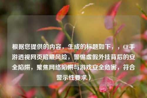 根据您提供的内容，生成的标题如下，，CF手游透视网页暗藏风险，警惕虚假外挂背后的安全陷阱，聚焦网络陷阱与游戏安全危害，符合警示性要求）