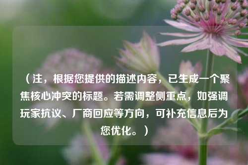 （注，根据您提供的描述内容，已生成一个聚焦核心冲突的标题。若需调整侧重点，如强调玩家抗议、厂商回应等方向，可补充信息后为您优化。）