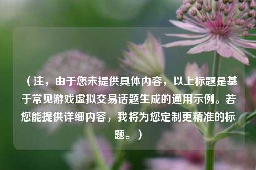 （注，由于您未提供具体内容，以上标题是基于常见游戏虚拟交易话题生成的通用示例。若您能提供详细内容，我将为您定制更精准的标题。）