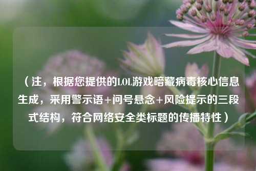 （注，根据您提供的LOL游戏暗藏病毒核心信息生成，采用警示语+问号悬念+风险提示的三段式结构，符合网络安全类标题的传播特性）