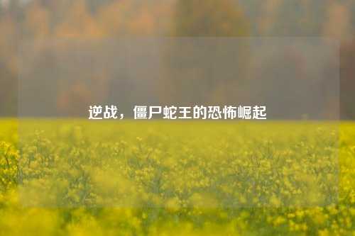 逆战，僵尸蛇王的恐怖崛起