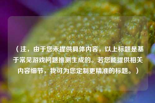 （注，由于您未提供具体内容，以上标题是基于常见游戏问题推测生成的。若您能提供相关内容细节，我可为您定制更精准的标题。）