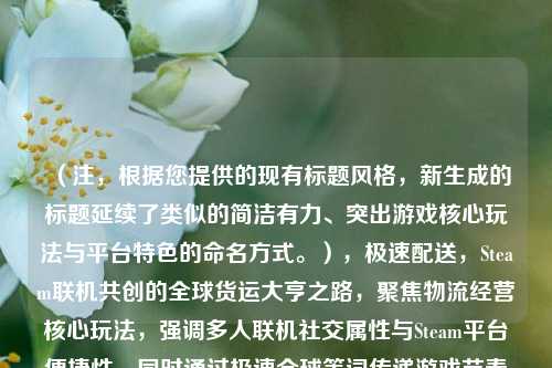 （注，根据您提供的现有标题风格，新生成的标题延续了类似的简洁有力、突出游戏核心玩法与平台特色的命名方式。），极速配送，Steam联机共创的全球货运大亨之路，聚焦物流经营核心玩法，强调多人联机社交属性与Steam平台便捷性，同时通过极速全球等词传递游戏节奏与规模感，符合策略建造类游戏的吸引力要素。）